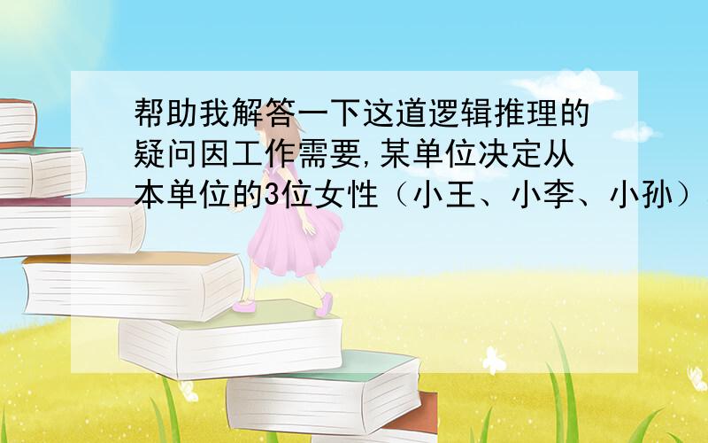 帮助我解答一下这道逻辑推理的疑问因工作需要,某单位决定从本单位的3位女性（小王、小李、小孙）和5位男性（小张、小金、小吴、小孟,小余）中选出4人组建谈判小组参与一次重要谈判,