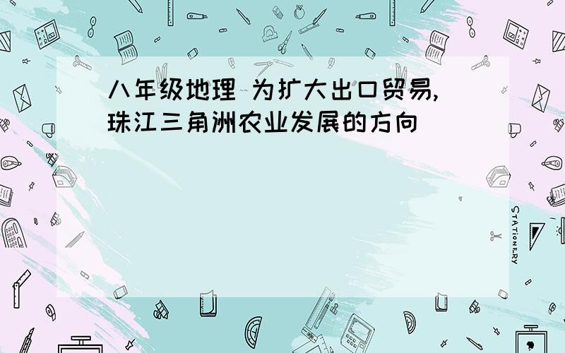 八年级地理 为扩大出口贸易,珠江三角洲农业发展的方向