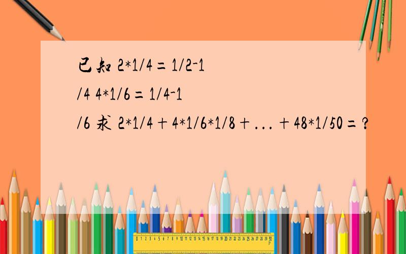 已知 2*1/4=1/2-1/4 4*1/6=1/4-1/6 求 2*1/4+4*1/6*1/8+...+48*1/50=?