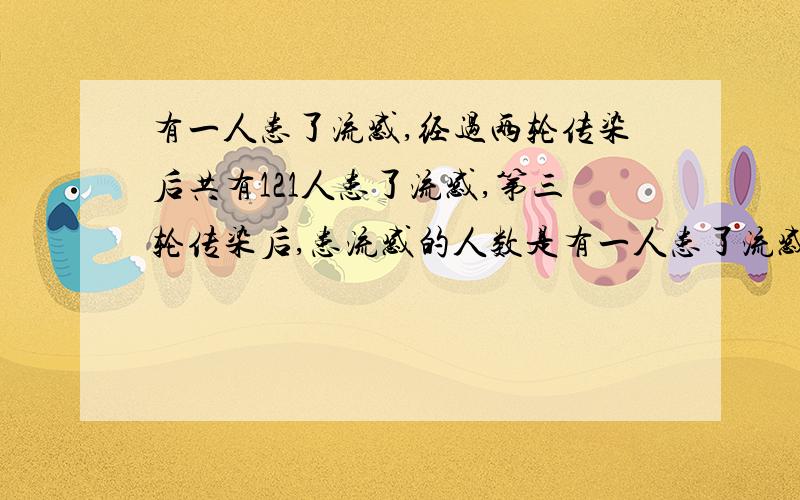 有一人患了流感,经过两轮传染后共有121人患了流感,第三轮传染后,患流感的人数是有一人患了流感,经过两轮传染后共有121人患了流感,按照这样的速度,第三轮传染后,患流感的人数是（1331 ）.