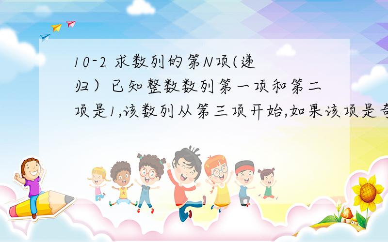 10-2 求数列的第N项(递归）已知整数数列第一项和第二项是1,该数列从第三项开始,如果该项是奇数项,则它是前两项之和,如果该项是偶数项,则它是前两项之差,即：f( n ) = 1 当 n = 1 或 2 时,f( n )