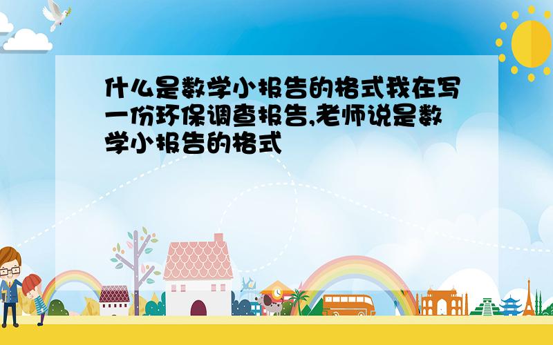 什么是数学小报告的格式我在写一份环保调查报告,老师说是数学小报告的格式