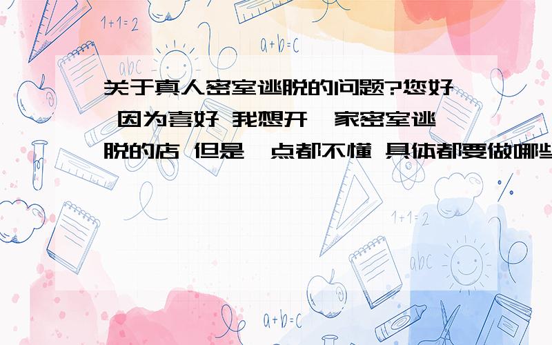 关于真人密室逃脱的问题?您好 因为喜好 我想开一家密室逃脱的店 但是一点都不懂 具体都要做哪些工作 我需要准备什么 比如选址要多大空间 里面怎么设计 要什么样的格局 大概需要多少费