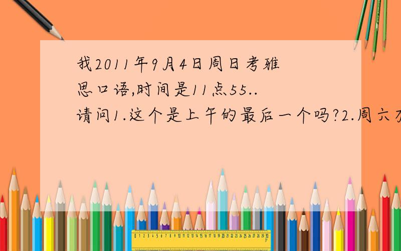 我2011年9月4日周日考雅思口语,时间是11点55..请问1.这个是上午的最后一个吗?2.周六有必要去蹲点吗?另外,我在成都四川大学考,请问在那儿考过的大侠们1.考官NICE不?有没有5分杀手之类的传奇