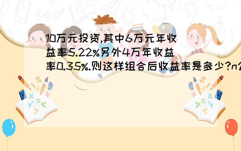 10万元投资,其中6万元年收益率5.22%另外4万年收益率0.35%.则这样组合后收益率是多少?n公式E(Rp)=∑ Wi E(Ri)i=r Wi---i项资产的比重；E(R)i----i项资产的收益率.帮我套公式算下谢谢!10万元投资，其中6