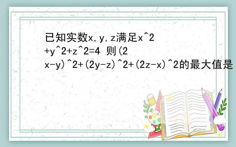 已知实数x,y,z满足x^2+y^2+z^2=4 则(2x-y)^2+(2y-z)^2+(2z-x)^2的最大值是