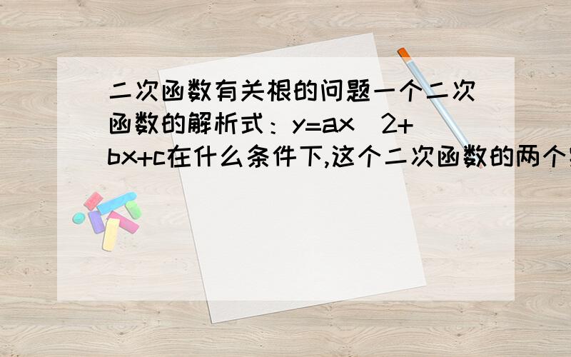 二次函数有关根的问题一个二次函数的解析式：y=ax^2+bx+c在什么条件下,这个二次函数的两个实数根的符号相反呢?也就是说它的两个根,一个是正数,一个是负数.