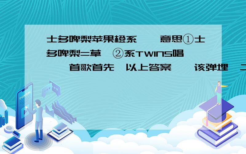 士多啤梨苹果橙系咩嘢意思①士多啤梨=草莓②系TWINS唱嘅一首歌首先,以上答案嘅唔该弹埋一二边.据我了解呢个系粗口,只不过文雅一D咁啫.我要嘅答案系佢具体表达嘅意思.