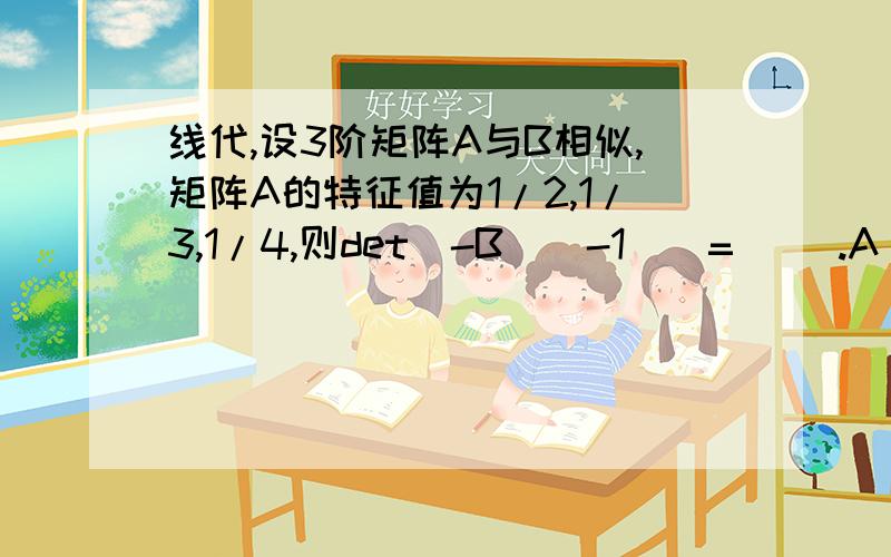 线代,设3阶矩阵A与B相似,矩阵A的特征值为1/2,1/3,1/4,则det（-B^(-1))=（ ）.A．- 24； B．-（1/24）； C． 24； D．1/24