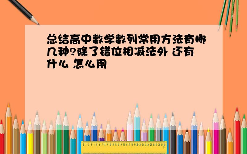 总结高中数学数列常用方法有哪几种?除了错位相减法外 还有什么 怎么用