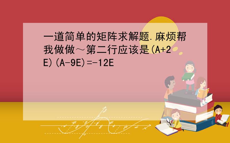 一道简单的矩阵求解题.麻烦帮我做做～第二行应该是(A+2E)(A-9E)=-12E