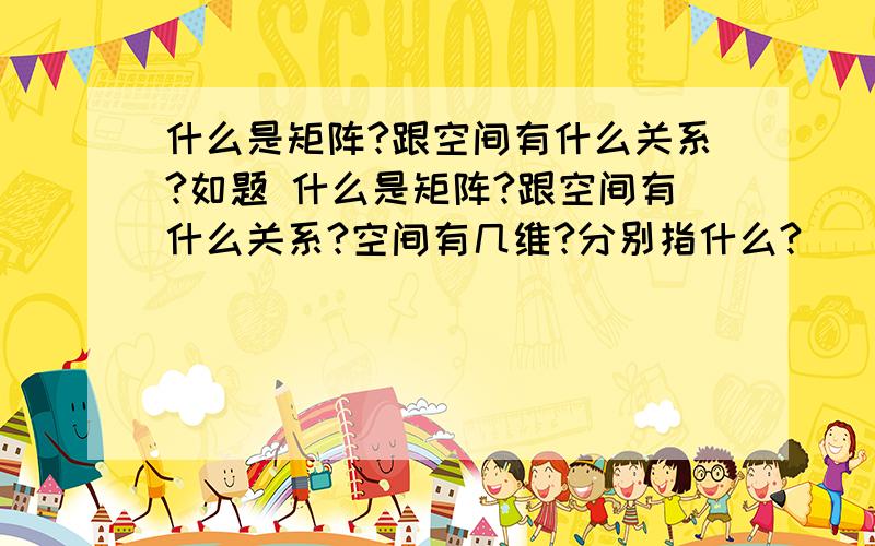 什么是矩阵?跟空间有什么关系?如题 什么是矩阵?跟空间有什么关系?空间有几维?分别指什么?