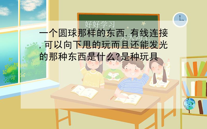 一个圆球那样的东西,有线连接,可以向下甩的玩而且还能发光的那种东西是什么?是种玩具