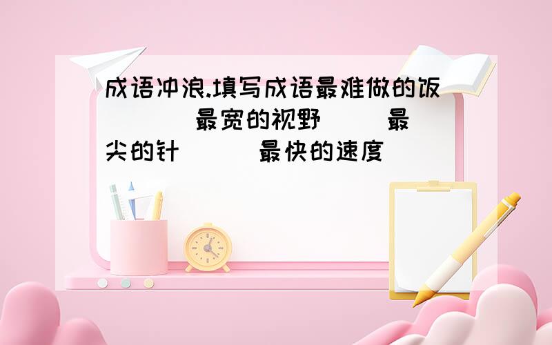 成语冲浪.填写成语最难做的饭 ( ) 最宽的视野( )最尖的针( ) 最快的速度( )