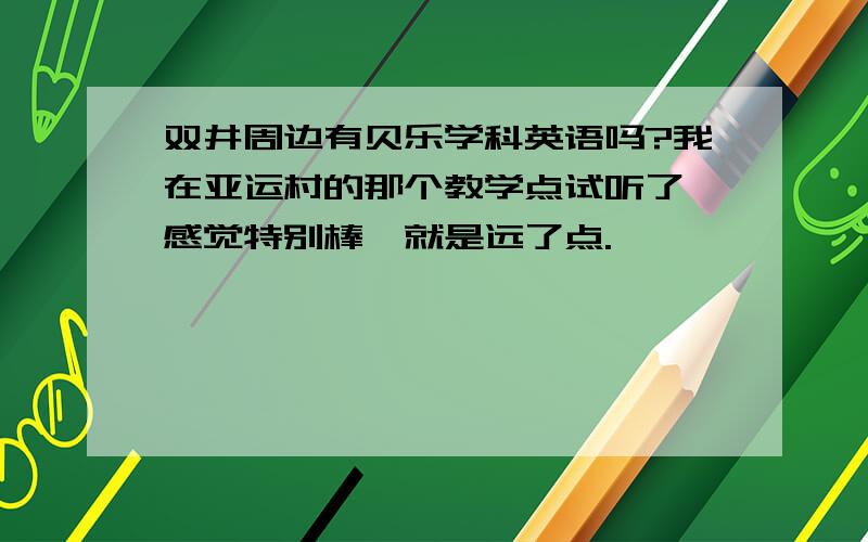 双井周边有贝乐学科英语吗?我在亚运村的那个教学点试听了,感觉特别棒,就是远了点.