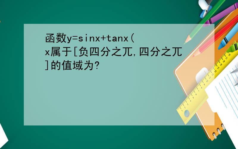 函数y=sinx+tanx(x属于[负四分之兀,四分之兀]的值域为?