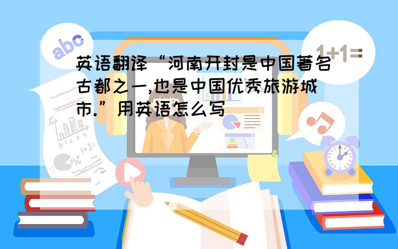 英语翻译“河南开封是中国著名古都之一,也是中国优秀旅游城市.”用英语怎么写