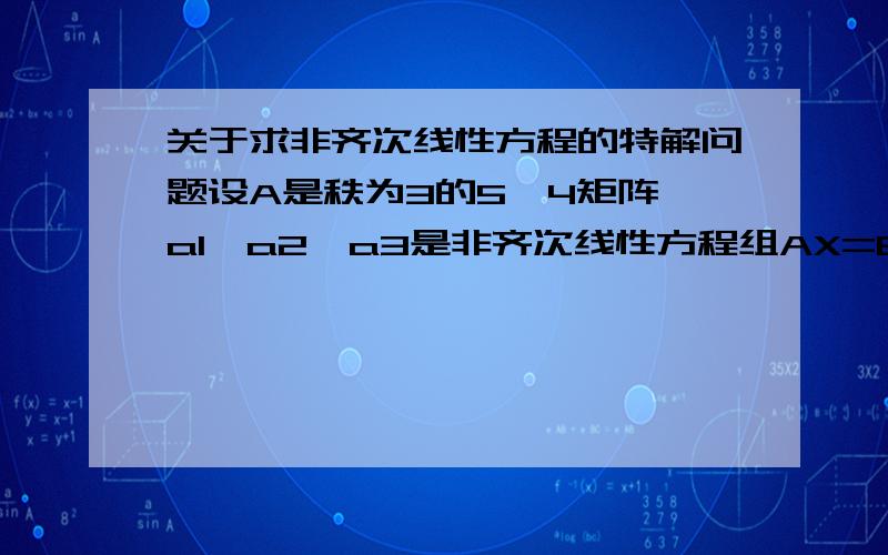 关于求非齐次线性方程的特解问题设A是秩为3的5*4矩阵,a1,a2,a3是非齐次线性方程组AX=B有三个不同的解,若(a1)+(a2)+2(a3)=(2,0,0,0,0)^T,3a1+a2=(2,4,6,8)^T,则方程组AX=B的通解是?基础解系会求,想知道(1/4)(a1