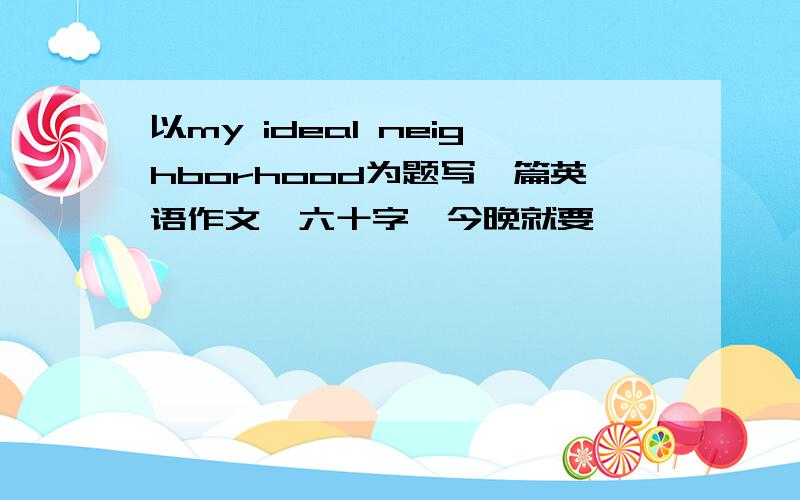 以my ideal neighborhood为题写一篇英语作文,六十字,今晚就要