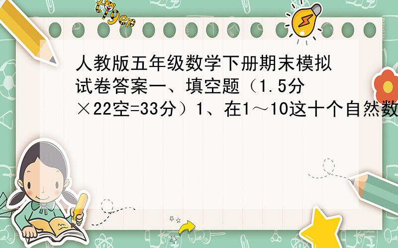 人教版五年级数学下册期末模拟试卷答案一、填空题（1.5分×22空=33分）1、在1～10这十个自然数中,既是奇数又是合数的是（　　　）；既是偶数又是质数的是（　　　）；（　　 　）既不是