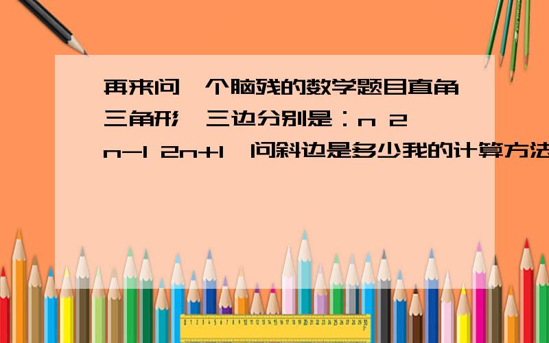 再来问一个脑残的数学题目直角三角形  三边分别是：n 2n-1 2n+1  问斜边是多少我的计算方法是n的平方加上（2n-1）的平方等于（2n+1）的平方,算出n值为8然后带入2n+1,请问还有什么其他方法没