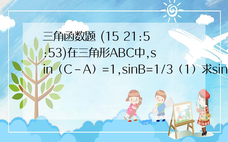 三角函数题 (15 21:5:53)在三角形ABC中,sin（C-A）=1,sinB=1/3（1）求sinA（2）设AC=√6,求三角形ABC面积