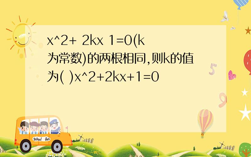 x^2+ 2kx 1=0(k为常数)的两根相同,则k的值为( )x^2+2kx+1=0