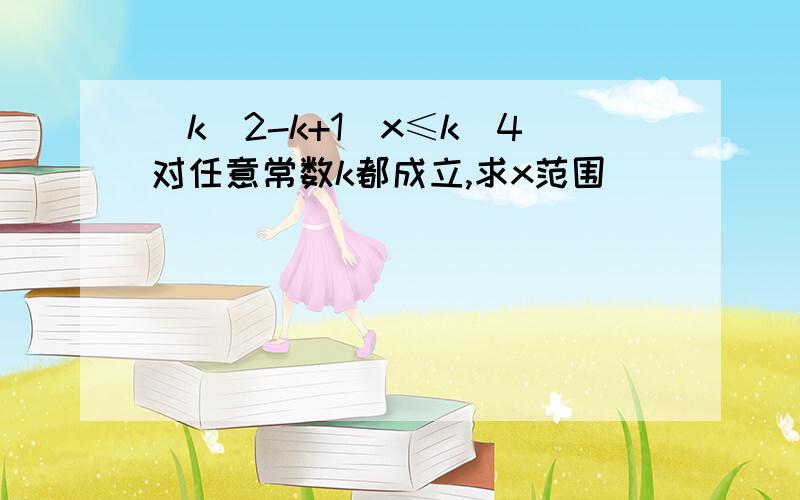 (k^2-k+1)x≤k^4对任意常数k都成立,求x范围