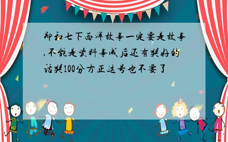 郑和七下西洋故事一定要是故事,不能是资料事成后还有奖好的话奖100分方正这号也不要了