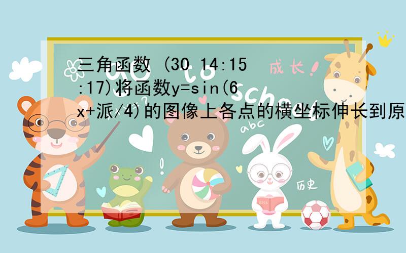 三角函数 (30 14:15:17)将函数y=sin(6x+派/4)的图像上各点的横坐标伸长到原来的3倍,再向右平移派/8个单位,得到的函数的一个对称中心是什么 一个直角三角形的三内角的正弦成等比数列,其最