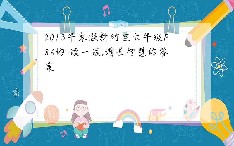 2013年寒假新时空六年级P86的 读一读,增长智慧的答案