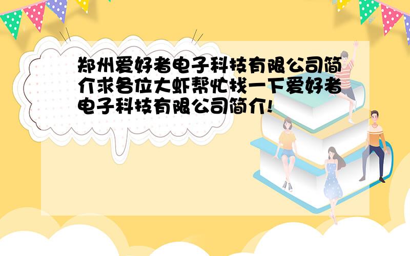 郑州爱好者电子科技有限公司简介求各位大虾帮忙找一下爱好者电子科技有限公司简介!