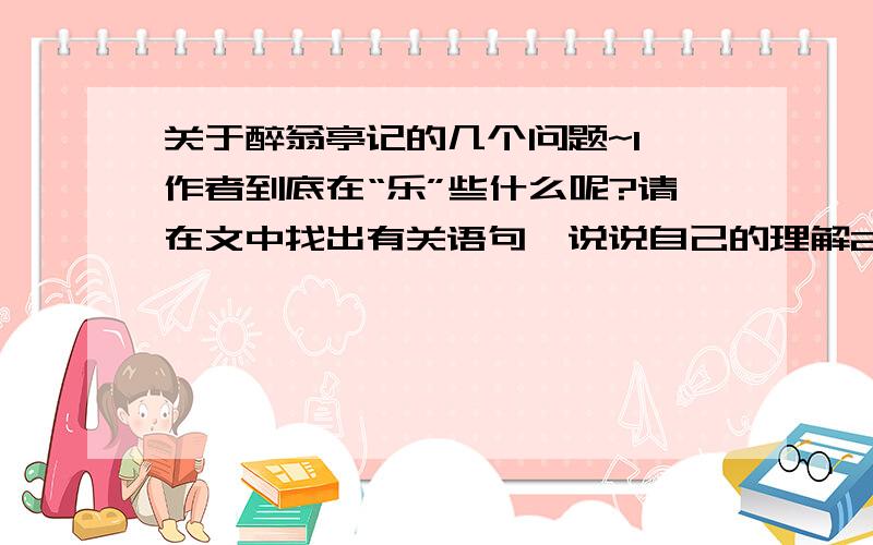 关于醉翁亭记的几个问题~1 作者到底在“乐”些什么呢?请在文中找出有关语句,说说自己的理解2 以范仲淹 欧阳修的事例作对联3 文中哪些地方用乐衬托手法