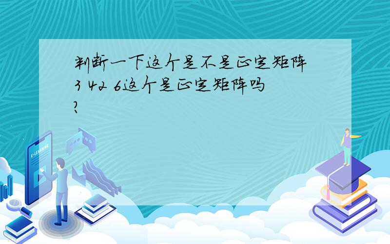 判断一下这个是不是正定矩阵 3 42 6这个是正定矩阵吗?