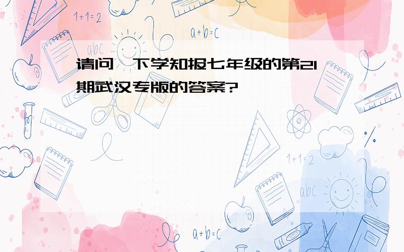 请问一下学知报七年级的第21期武汉专版的答案?