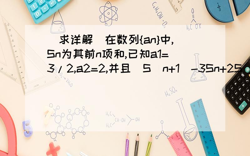 （求详解）在数列{an}中,Sn为其前n项和,已知a1=3/2,a2=2,并且[S（n+1）-3Sn+2S（n-1）]+1=0（n≥2,n∈N）（1）求证：数列{an -1}为等比数列（2）求通项an