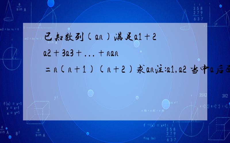 已知数列(an)满足a1+2a2+3a3+...+nan=n(n+1)(n+2)求an注:a1,a2 当中a后面的数字是小的因为本人打不来所以看上去很怪