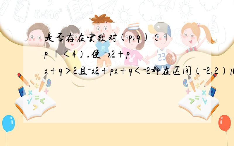 是否存在实数对(p,q)（｜p ｜＜4）,使 －x2+px+q＞2且－x2+px+q＜－2都在区间（－2,2）内无解?