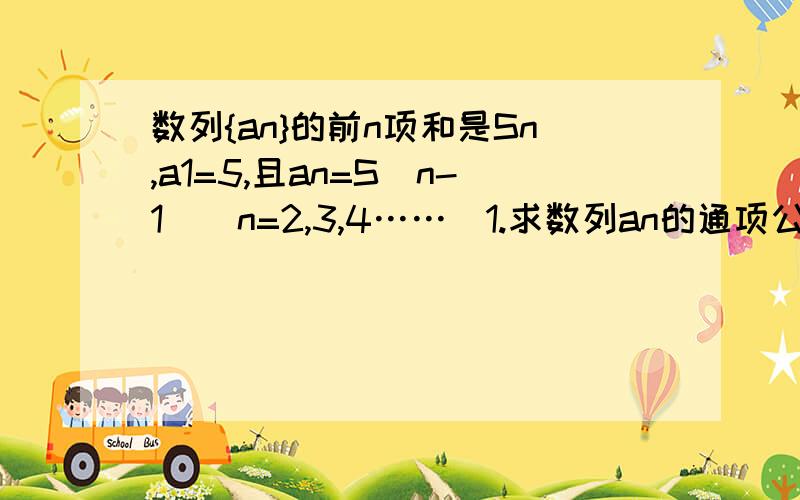 数列{an}的前n项和是Sn,a1=5,且an=S（n-1）（n=2,3,4……）1.求数列an的通项公式2.求证1/a1+1/a2+1/a3+…+1/an＜3/5