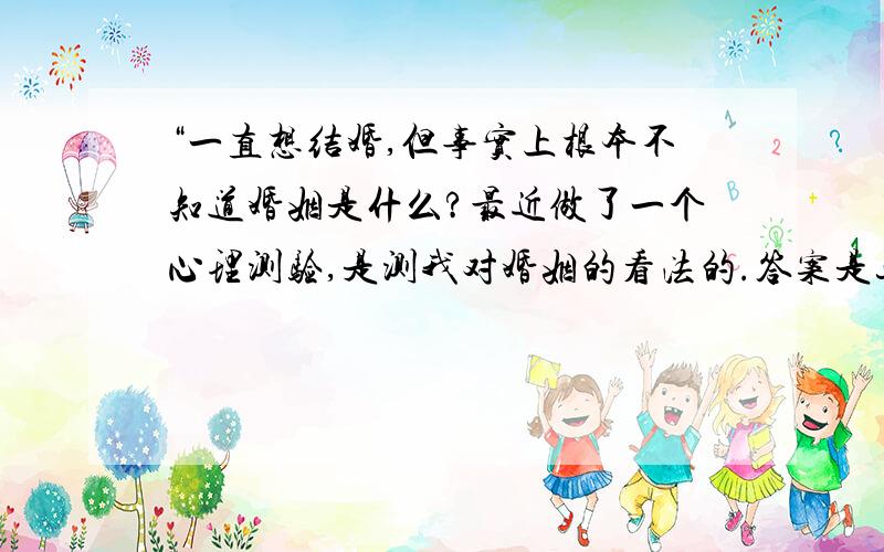 “一直想结婚,但事实上根本不知道婚姻是什么?最近做了一个心理测验,是测我对婚姻的看法的.答案是这个,我不是很明白.