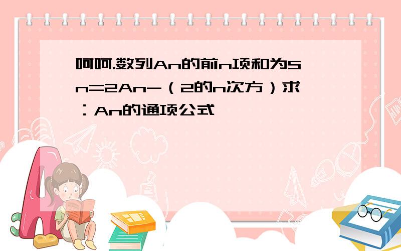 呵呵.数列An的前n项和为Sn=2An-（2的n次方）求：An的通项公式