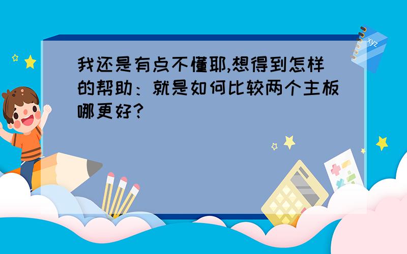 我还是有点不懂耶,想得到怎样的帮助：就是如何比较两个主板哪更好?