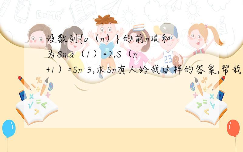 设数列{a（n）}的前n项和为Sn,a（1）=2,S（n+1）=Sn-3,求Sn有人给我这样的答案,帮我看看为什么这样啊S(n+1)-Sn=-3a(n+1)=S(n+1)-Sn=-3又a(1)=2a(n)=-3,n>1S1=2Sn=-3(n-1)+2=-3n+5,n>1 就是最后一步为什么会a(n)=-3,n>1S1=