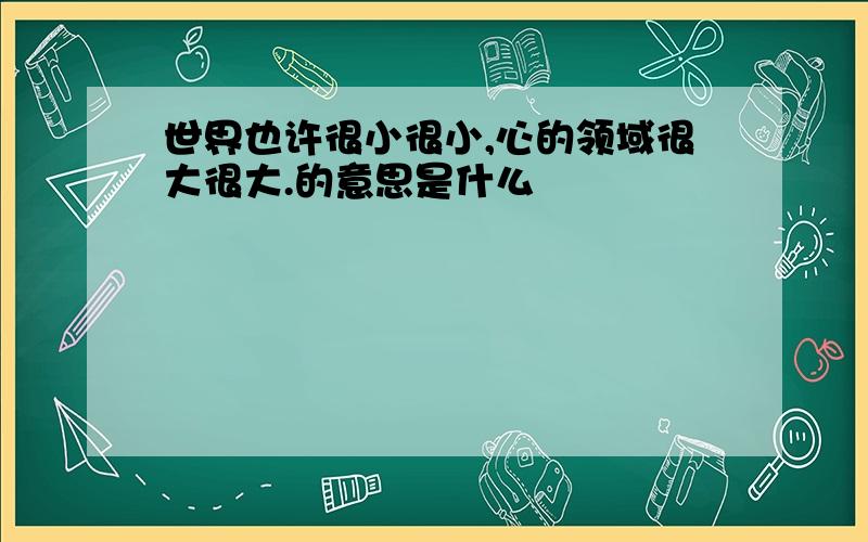 世界也许很小很小,心的领域很大很大.的意思是什么