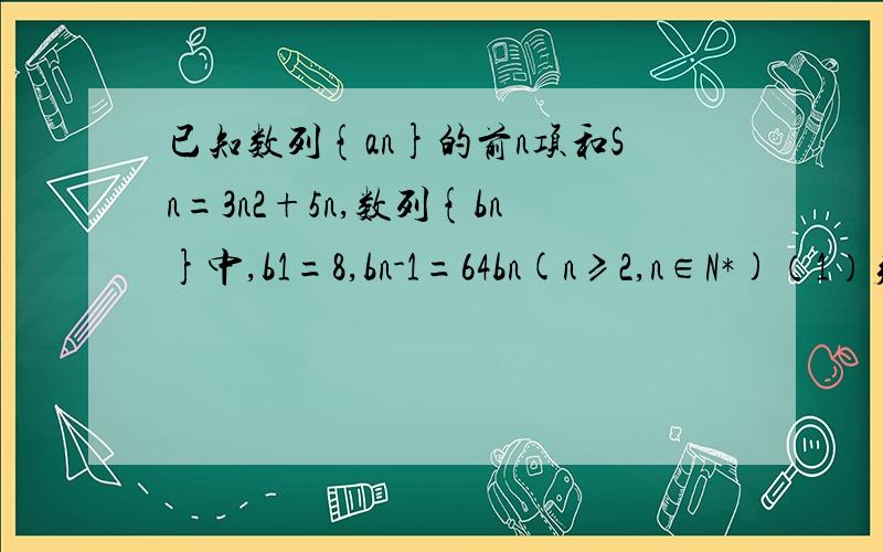 已知数列{an}的前n项和Sn=3n2+5n,数列{bn}中,b1=8,bn-1=64bn(n≥2,n∈N*)（1）判断这两个数列是否为等差或等比数列,并分别求它们的通项公式；（2）能否找出一个正实数x,使an=logxbn为一个常数M?如果没