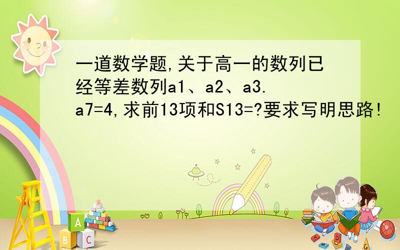 一道数学题,关于高一的数列已经等差数列a1、a2、a3.a7=4,求前13项和S13=?要求写明思路!