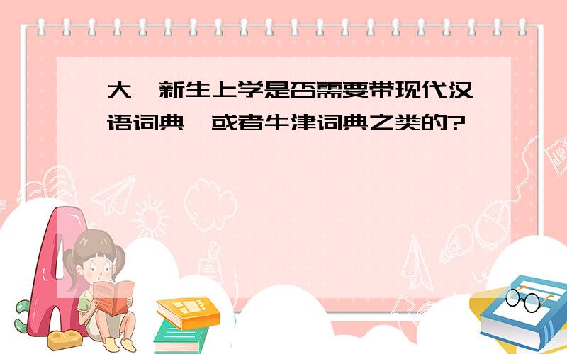 大一新生上学是否需要带现代汉语词典,或者牛津词典之类的?