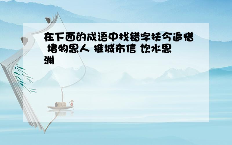 在下面的成语中找错字扶今追惜 堵物思人 推城布信 饮水思渊