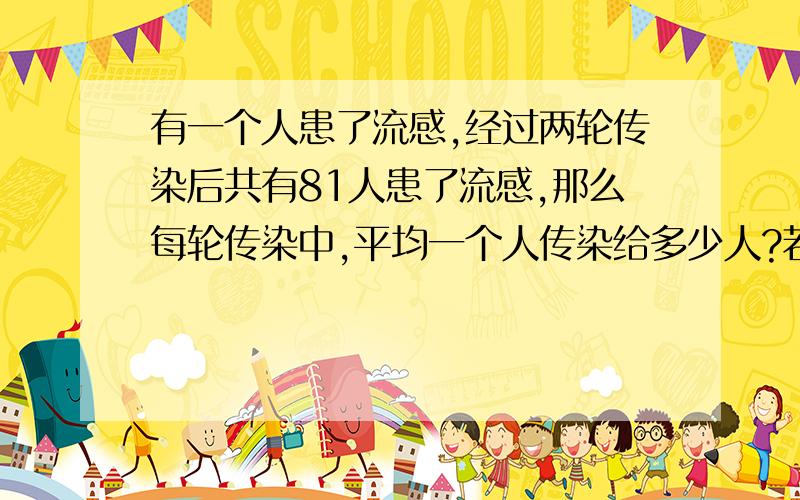 有一个人患了流感,经过两轮传染后共有81人患了流感,那么每轮传染中,平均一个人传染给多少人?若流感得不到有效控制,3轮感染后,被感染的人数会不会超过700人?（提供数据：根号321≈18）本