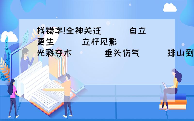 找错字!全神关注（ ） 自立更生（ ） 立杆见影（ ） 光彩夺木（ ）  垂头伤气（ ） 排山到海（ ） 阴谋鬼计（ ） 莫不关心（ ）  换然一新（ ） 同干共苦（ ） 迫不急待（ ） 原形必露（